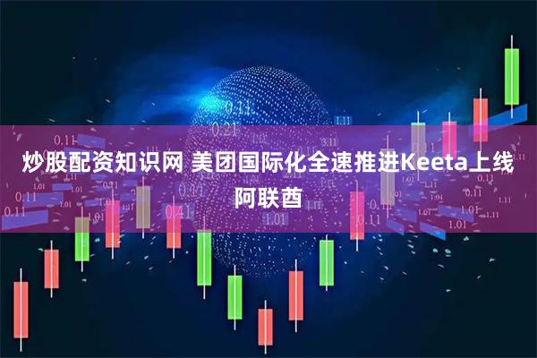 炒股配资知识网 美团国际化全速推进Keeta上线阿联酋