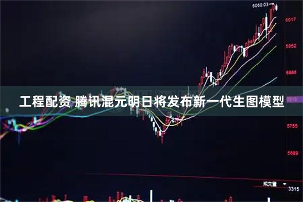 工程配资 腾讯混元明日将发布新一代生图模型