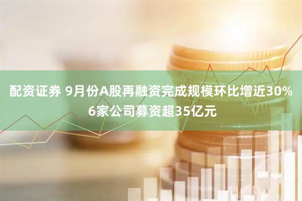 配资证券 9月份A股再融资完成规模环比增近30% 6家公司募资超35亿元