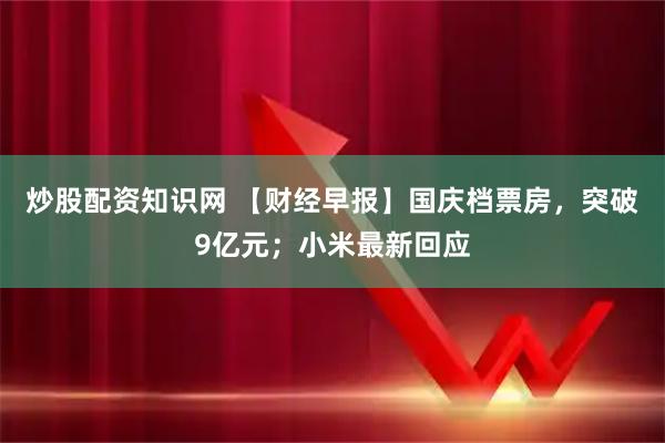 炒股配资知识网 【财经早报】国庆档票房，突破9亿元；小米最新回应