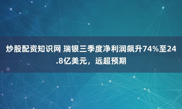 炒股配资知识网 瑞银三季度净利润飙升74%至24.8亿美元，远超预期