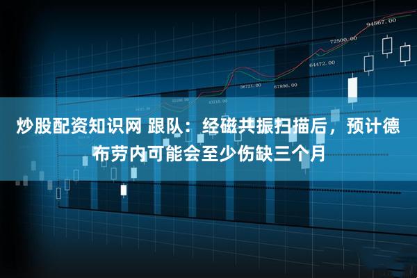 炒股配资知识网 跟队：经磁共振扫描后，预计德布劳内可能会至少伤缺三个月