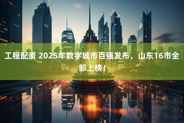 工程配资 2025年数字城市百强发布，山东16市全部上榜！
