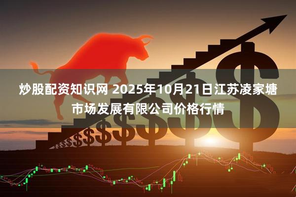 炒股配资知识网 2025年10月21日江苏凌家塘市场发展有限公司价格行情