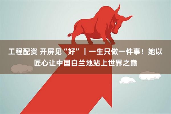 工程配资 开屏见“好”｜一生只做一件事！她以匠心让中国白兰地站上世界之巅