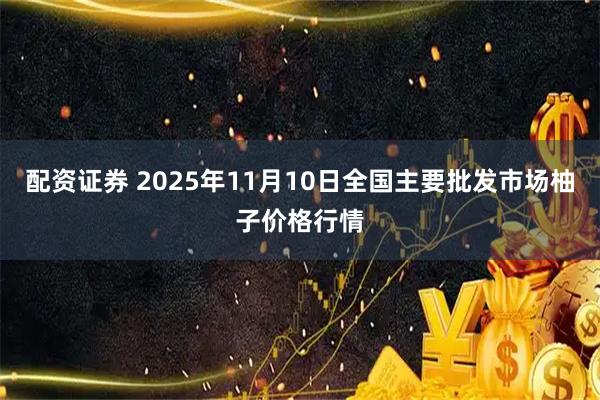 配资证券 2025年11月10日全国主要批发市场柚子价格行情