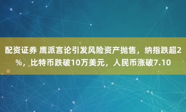 配资证券 鹰派言论引发风险资产抛售，纳指跌超2%，比特币跌破10万美元，人民币涨破7.10