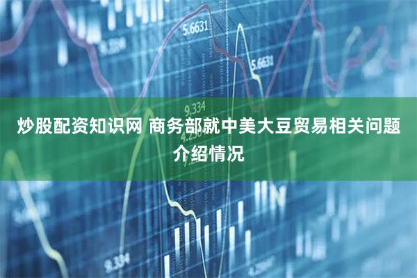 炒股配资知识网 商务部就中美大豆贸易相关问题介绍情况