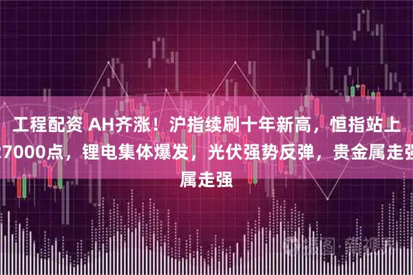 工程配资 AH齐涨！沪指续刷十年新高，恒指站上27000点，锂电集体爆发，光伏强势反弹，贵金属走强
