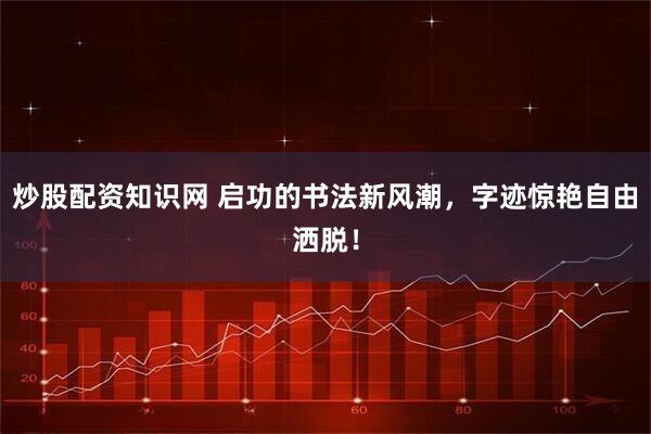 炒股配资知识网 启功的书法新风潮，字迹惊艳自由洒脱！