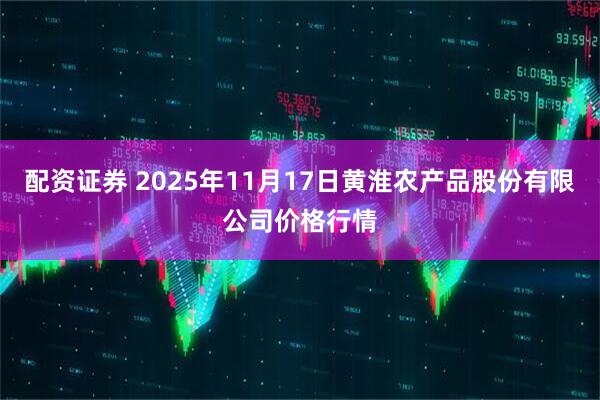 配资证券 2025年11月17日黄淮农产品股份有限公司价格行情