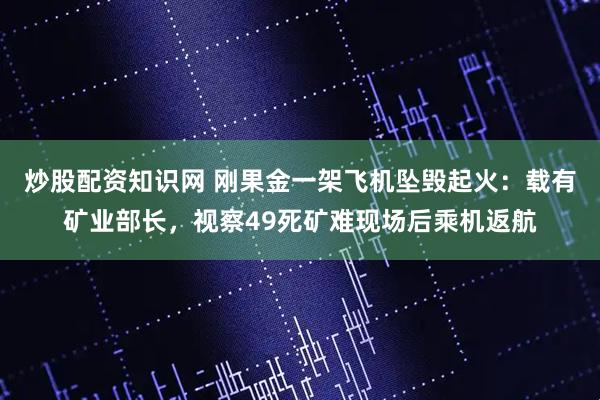 炒股配资知识网 刚果金一架飞机坠毁起火：载有矿业部长，视察49死矿难现场后乘机返航