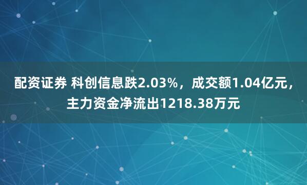 配资证券 科创信息跌2.03%,成交额1.04亿元,主力资金净流出1218.38万元