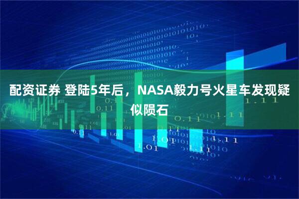 配资证券 登陆5年后,NASA毅力号火星车发现疑似陨石