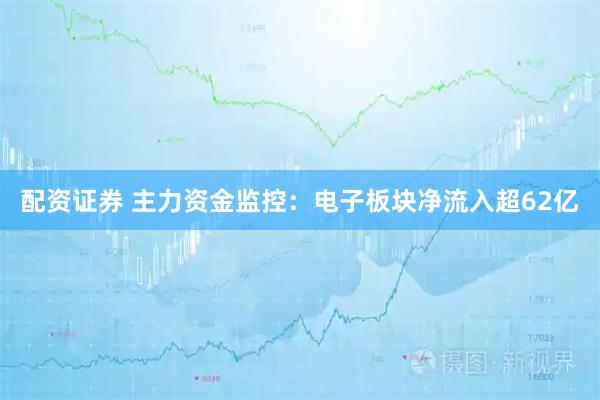 配资证券 主力资金监控：电子板块净流入超62亿