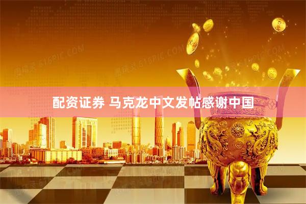 配资证券 马克龙中文发帖感谢中国