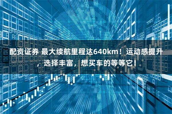 配资证券 最大续航里程达640km！运动感提升，选择丰富，想买车的等等它！