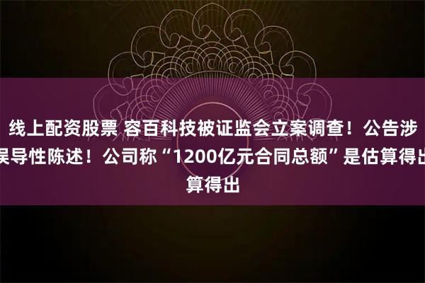 线上配资股票 容百科技被证监会立案调查!公告涉误导性陈述!公司称“1200亿元合同总额”是估算得出