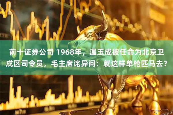 前十证券公司 1968年，温玉成被任命为北京卫戍区司令员，毛主席诧异问：就这样单枪匹马去？