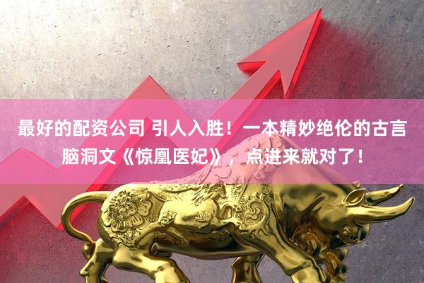最好的配资公司 引人入胜！一本精妙绝伦的古言脑洞文《惊凰医妃》，点进来就对了！