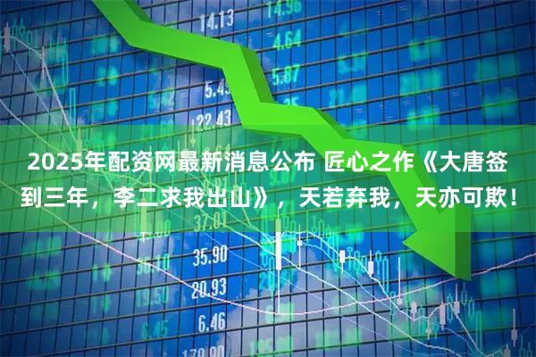 2025年配资网最新消息公布 匠心之作《大唐签到三年，李二求我出山》，天若弃我，天亦可欺！