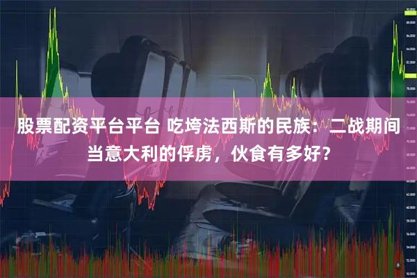 股票配资平台平台 吃垮法西斯的民族:二战期间当意大利的俘虏,伙食有多好?