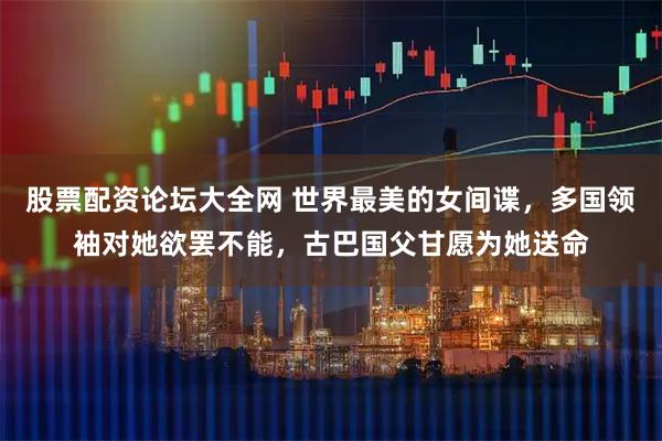 股票配资论坛大全网 世界最美的女间谍,多国领袖对她欲罢不能,古巴国父甘愿为她送命