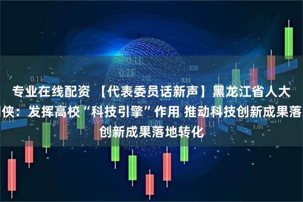 专业在线配资 【代表委员话新声】黑龙江省人大代表刘侠：发挥高校“科技引擎”作用 推动科技创新成果落地转化