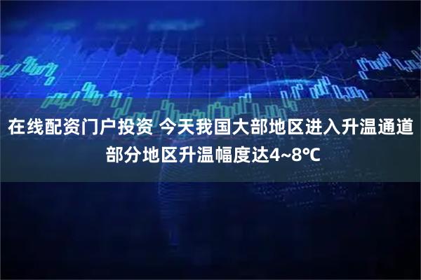 在线配资门户投资 今天我国大部地区进入升温通道 部分地区升温幅度达4~8℃