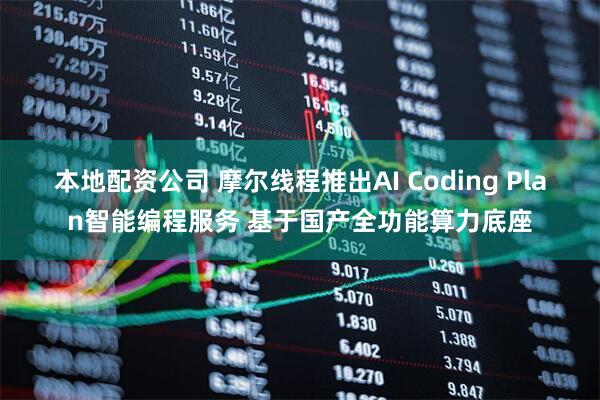 本地配资公司 摩尔线程推出AI Coding Plan智能编程服务 基于国产全功能算力底座