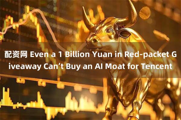 配资网 Even a 1 Billion Yuan in Red‑packet Giveaway Can’t Buy an AI Moat for Tencent