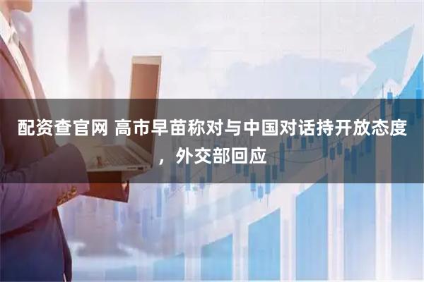 配资查官网 高市早苗称对与中国对话持开放态度，外交部回应
