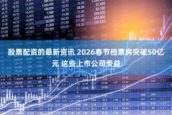 股票配资的最新资讯 2026春节档票房突破50亿元 这些上市公司受益