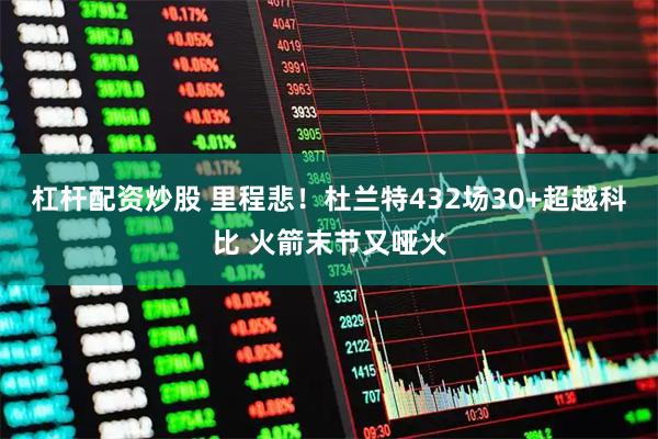 杠杆配资炒股 里程悲！杜兰特432场30+超越科比 火箭末节又哑火