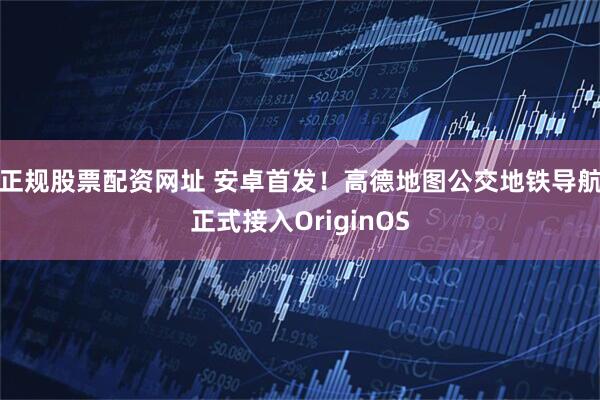 正规股票配资网址 安卓首发！高德地图公交地铁导航正式接入OriginOS