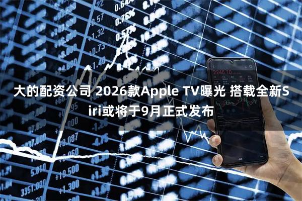 大的配资公司 2026款Apple TV曝光 搭载全新Siri或将于9月正式发布