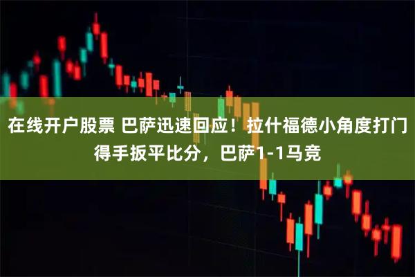 在线开户股票 巴萨迅速回应！拉什福德小角度打门得手扳平比分，巴萨1-1马竞