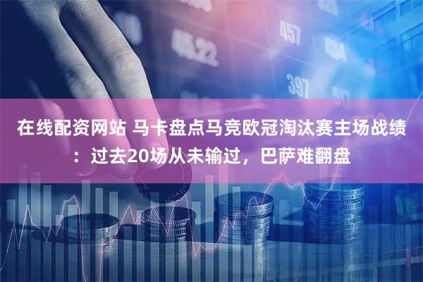 在线配资网站 马卡盘点马竞欧冠淘汰赛主场战绩：过去20场从未输过，巴萨难翻盘