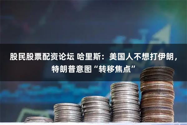股民股票配资论坛 哈里斯：美国人不想打伊朗，特朗普意图“转移焦点”