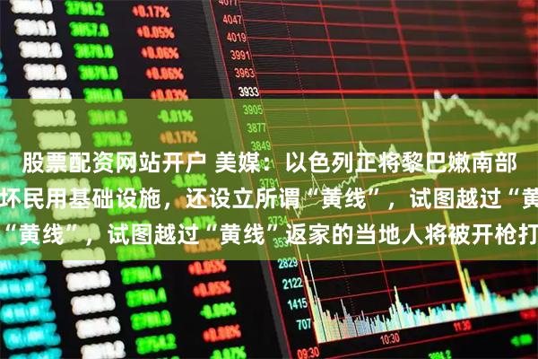 股票配资网站开户 美媒：以色列正将黎巴嫩南部加沙化，不仅大规模破坏民用基础设施，还设立所谓“黄线”，试图越过“黄线”返家的当地人将被开枪打死