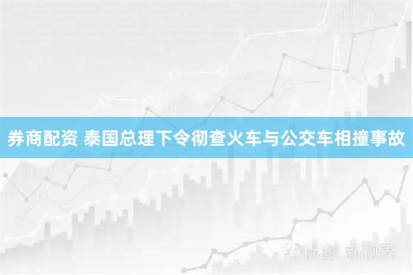 券商配资 泰国总理下令彻查火车与公交车相撞事故