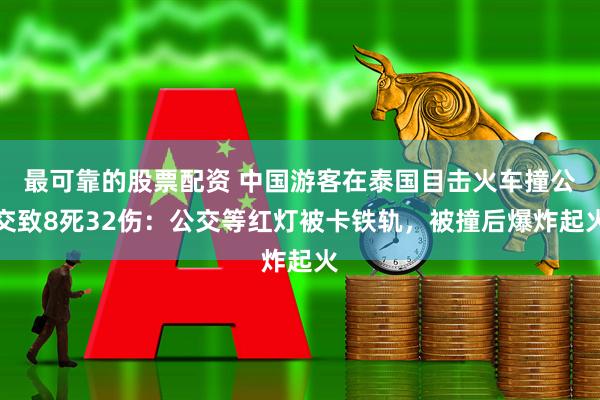 最可靠的股票配资 中国游客在泰国目击火车撞公交致8死32伤：公交等红灯被卡铁轨，被撞后爆炸起火