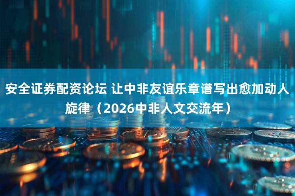 安全证券配资论坛 让中非友谊乐章谱写出愈加动人旋律（2026中非人文交流年）
