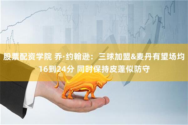 股票配资学院 乔·约翰逊：三球加盟&麦丹有望场均16到24分 同时保持皮蓬似防守