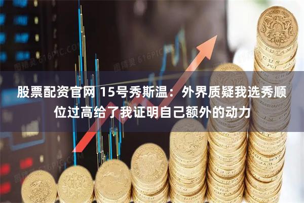 股票配资官网 15号秀斯温：外界质疑我选秀顺位过高给了我证明自己额外的动力