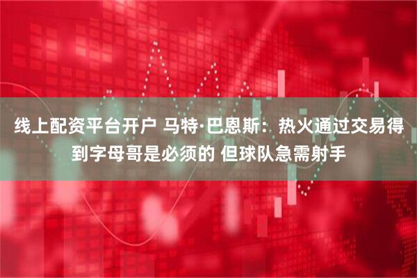 线上配资平台开户 马特·巴恩斯：热火通过交易得到字母哥是必须的 但球队急需射手