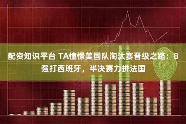 配资知识平台 TA憧憬美国队淘汰赛晋级之路：8强打西班牙，半决赛力拼法国