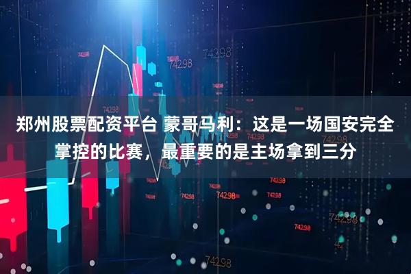 郑州股票配资平台 蒙哥马利：这是一场国安完全掌控的比赛，最重要的是主场拿到三分
