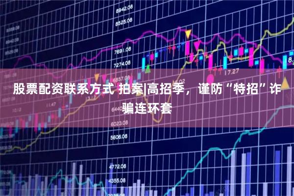 股票配资联系方式 拍案|高招季，谨防“特招”诈骗连环套