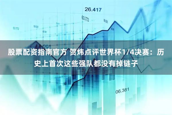 股票配资指南官方 贺炜点评世界杯1/4决赛：历史上首次这些强队都没有掉链子
